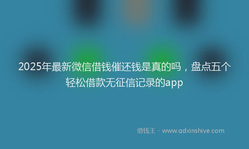 2025年最新微信借钱催还钱是真的吗，盘点五个轻松借款无征信记录的app