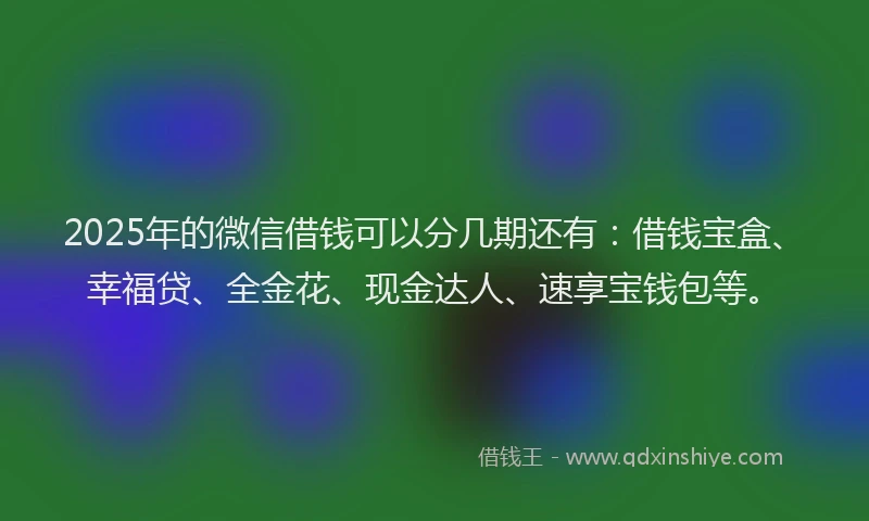 2025年的微信借钱可以分几期还有：借钱宝盒、幸福贷、全金花、现金达人、速享宝钱包等。