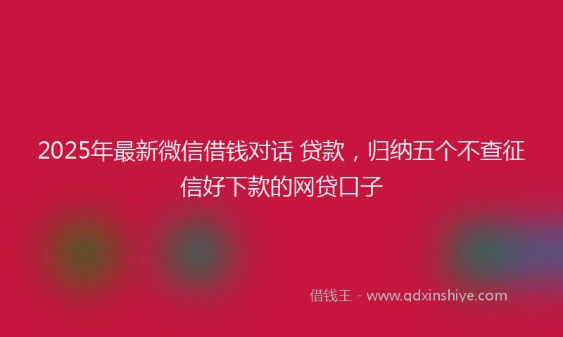 2025年最新微信借钱对话 贷款，归纳五个不查征信好下款的网贷口子