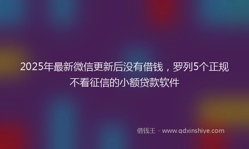 2025年最新微信更新后没有借钱，罗列5个正规不看征信的小额贷款软件