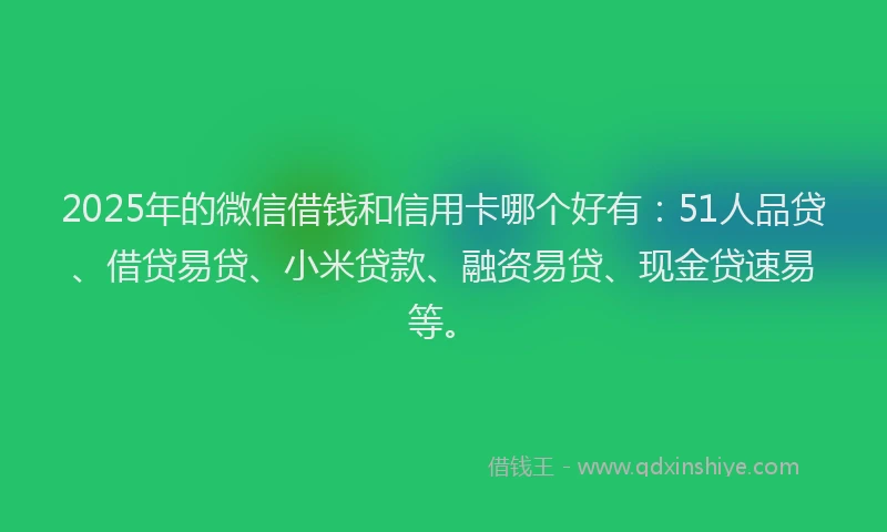 2025年的微信借钱和信用卡哪个好有：51人品贷、借贷易贷、小米贷款、融资易贷、现金贷速易等。