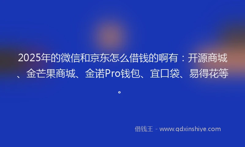 2025年的微信和京东怎么借钱的啊有：开源商城、金芒果商城、金诺Pro钱包、宜口袋、易得花等。
