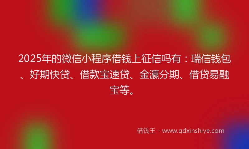 2025年的微信小程序借钱上征信吗有：瑞信钱包、好期快贷、借款宝速贷、金瀛分期、借贷易融宝等。