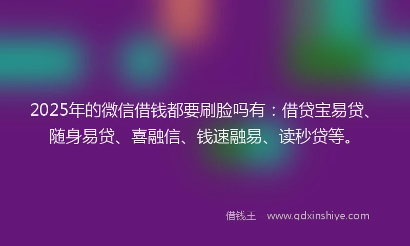 2025年的微信借钱都要刷脸吗有：借贷宝易贷、随身易贷、喜融信、钱速融易、读秒贷等。