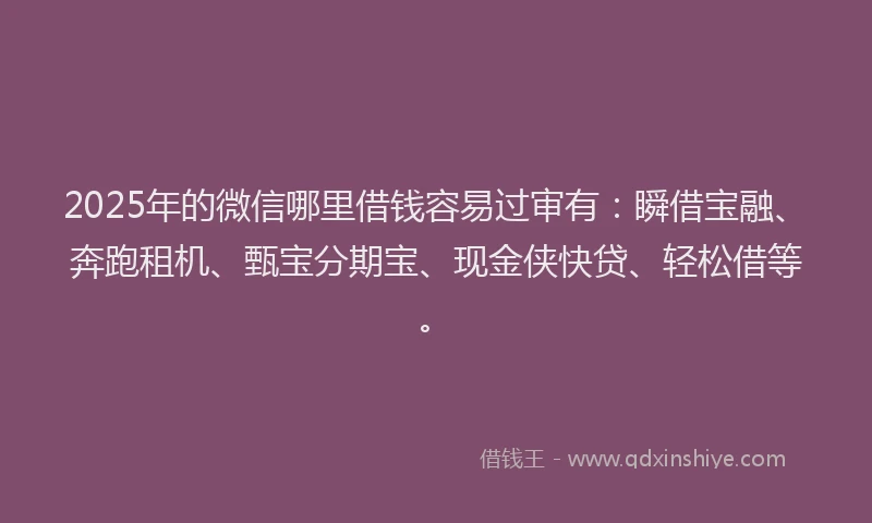 2025年的微信哪里借钱容易过审有：瞬借宝融、奔跑租机、甄宝分期宝、现金侠快贷、轻松借等。