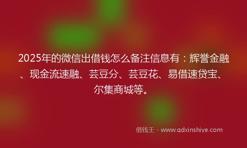 2025年的微信出借钱怎么备注信息有:辉誉金融、现金流速融、芸豆分、芸豆花、易借速贷宝、尔集商城等。