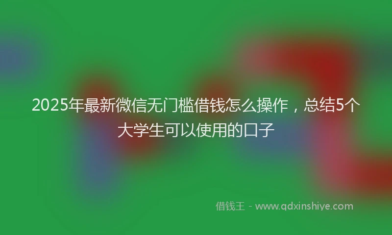 2025年最新微信无门槛借钱怎么操作，总结5个大学生可以使用的口子