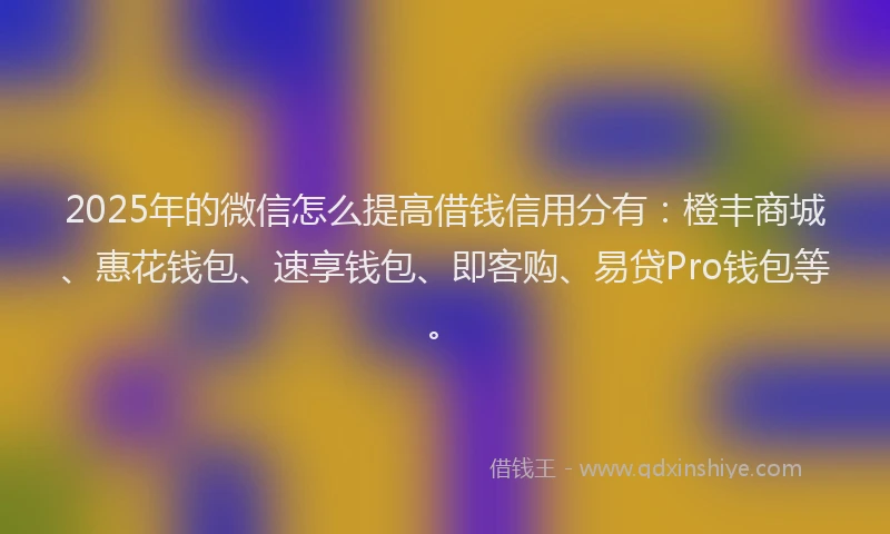 2025年的微信怎么提高借钱信用分有：橙丰商城、惠花钱包、速享钱包、即客购、易贷Pro钱包等。