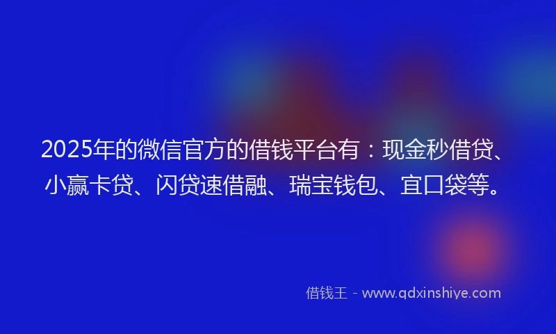 2025年的微信官方的借钱平台有：现金秒借贷、小赢卡贷、闪贷速借融、瑞宝钱包、宜口袋等。