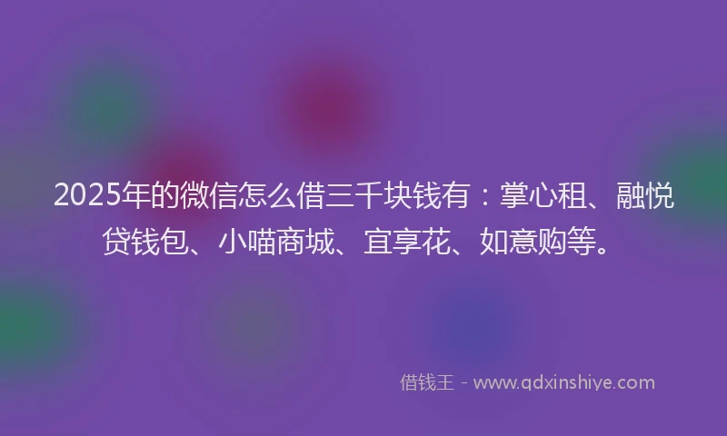 2025年的微信怎么借三千块钱有：掌心租、融悦贷钱包、小喵商城、宜享花、如意购等。