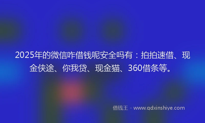 2025年的微信咋借钱呢安全吗有：拍拍速借、现金侠途、你我贷、现金猫、360借条等。
