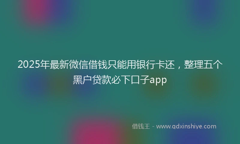 2025年最新微信借钱只能用银行卡还，整理五个黑户贷款必下口子app