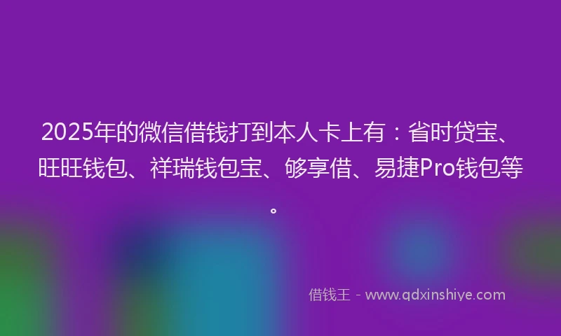 2025年的微信借钱打到本人卡上有：省时贷宝、旺旺钱包、祥瑞钱包宝、够享借、易捷Pro钱包等。