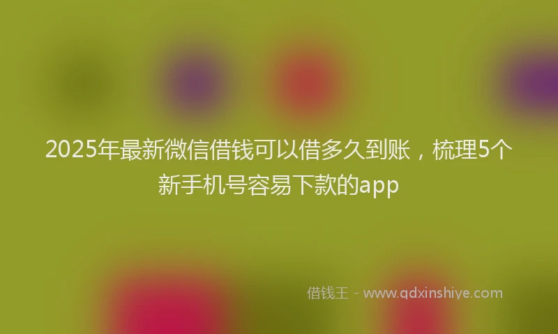 2025年最新微信借钱可以借多久到账，梳理5个新手机号容易下款的app