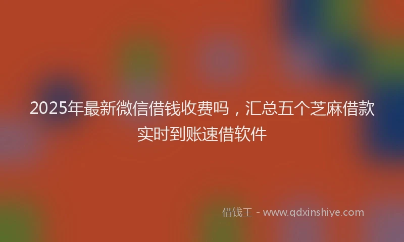 2025年最新微信借钱收费吗，汇总五个芝麻借款实时到账速借软件