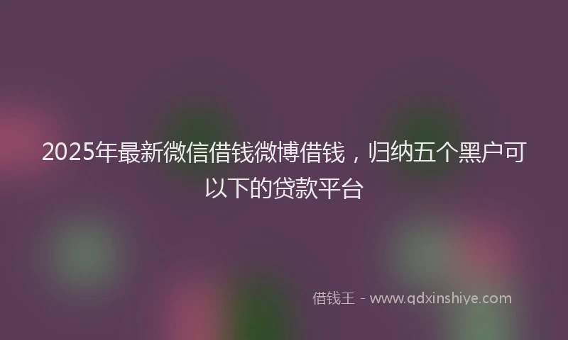 2025年最新微信借钱微博借钱，归纳五个黑户可以下的贷款平台