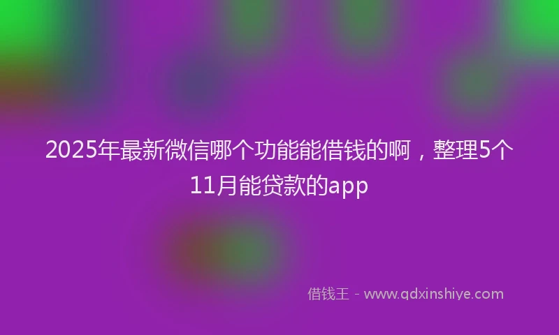 2025年最新微信哪个功能能借钱的啊，整理5个11月能贷款的app