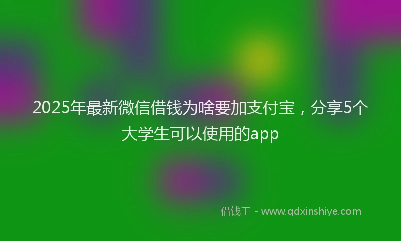 2025年最新微信借钱为啥要加支付宝，分享5个大学生可以使用的app