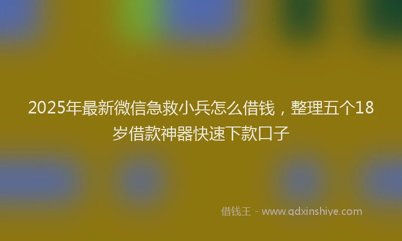 2025年最新微信急救小兵怎么借钱，整理五个18岁借款神器快速下款口子