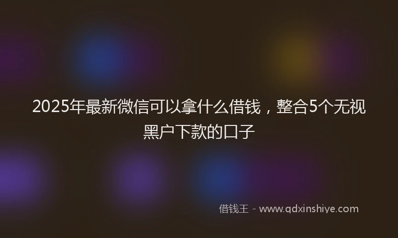 2025年最新微信可以拿什么借钱，整合5个无视黑户下款的口子
