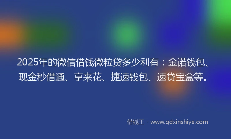 2025年的微信借钱微粒贷多少利有:金诺钱包、现金秒借通、享来花、捷速钱包、速贷宝盒等。