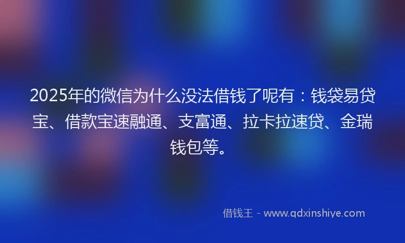 2025年的微信为什么没法借钱了呢有：钱袋易贷宝、借款宝速融通、支富通、拉卡拉速贷、金瑞钱包等。