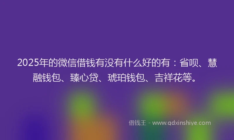 2025年的微信借钱有没有什么好的有:省呗、慧融钱包、臻心贷、琥珀钱包、吉祥花等。