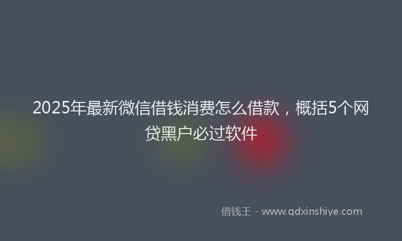 2025年最新微信借钱消费怎么借款，概括5个网贷黑户必过软件