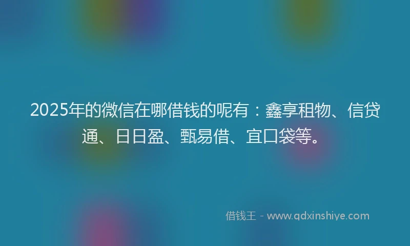 2025年的微信在哪借钱的呢有：鑫享租物、信贷通、日日盈、甄易借、宜口袋等。