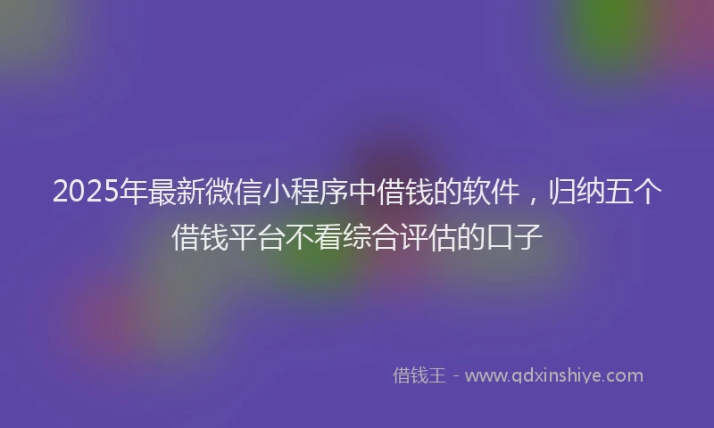 2025年最新微信小程序中借钱的软件，归纳五个借钱平台不看综合评估的口子
