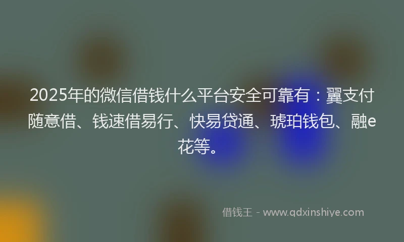 2025年的微信借钱什么平台安全可靠有：翼支付随意借、钱速借易行、快易贷通、琥珀钱包、融e花等。