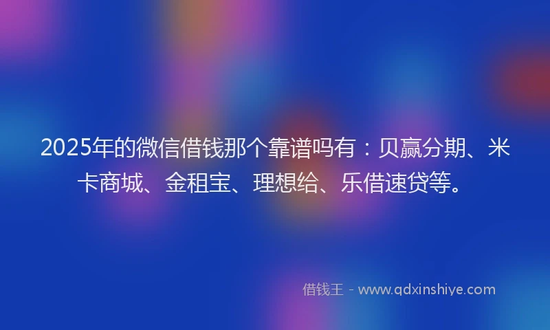 2025年的微信借钱那个靠谱吗有：贝赢分期、米卡商城、金租宝、理想给、乐借速贷等。
