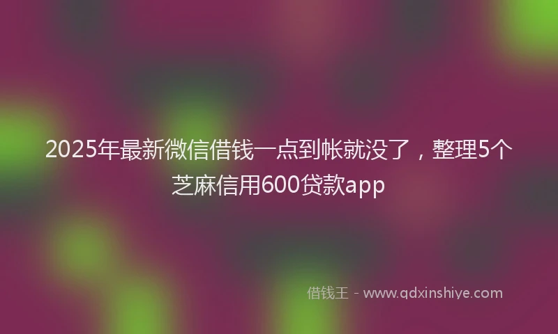 2025年最新微信借钱一点到帐就没了，整理5个芝麻信用600贷款app