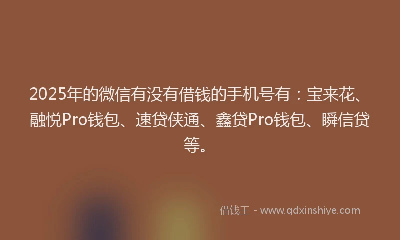 2025年的微信有没有借钱的手机号有：宝来花、融悦Pro钱包、速贷侠通、鑫贷Pro钱包、瞬信贷等。
