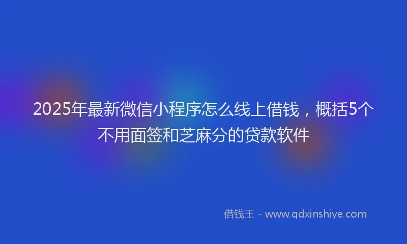 2025年最新微信小程序怎么线上借钱，概括5个不用面签和芝麻分的贷款软件