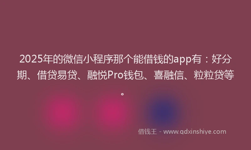2025年的微信小程序那个能借钱的app有：好分期、借贷易贷、融悦Pro钱包、喜融信、粒粒贷等。
