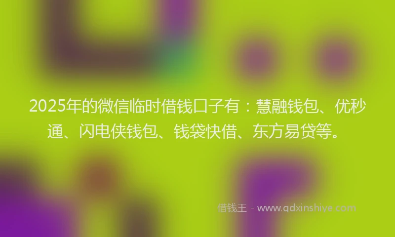 2025年的微信临时借钱口子有：慧融钱包、优秒通、闪电侠钱包、钱袋快借、东方易贷等。