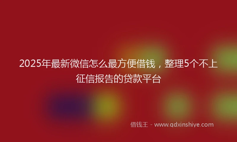 2025年最新微信怎么最方便借钱，整理5个不上征信报告的贷款平台