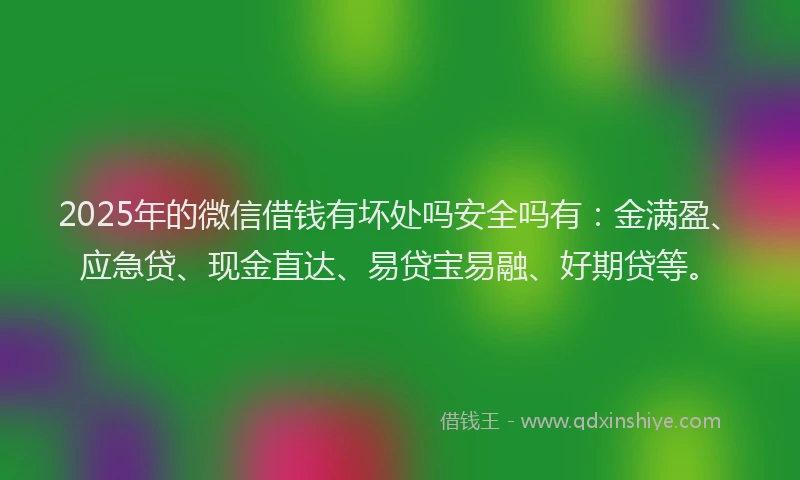 2025年的微信借钱有坏处吗安全吗有：金满盈、应急贷、现金直达、易贷宝易融、好期贷等。