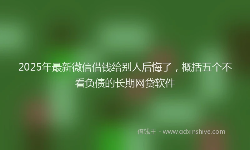 2025年最新微信借钱给别人后悔了，概括五个不看负债的长期网贷软件