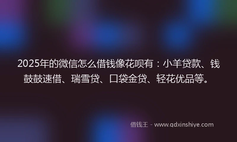 2025年的微信怎么借钱像花呗有：小羊贷款、钱鼓鼓速借、瑞雪贷、口袋金贷、轻花优品等。