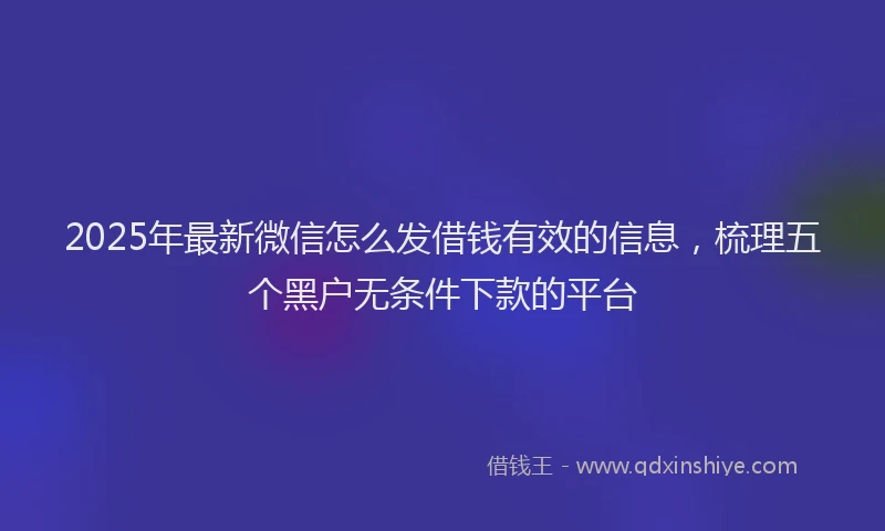 2025年最新微信怎么发借钱有效的信息，梳理五个黑户无条件下款的平台
