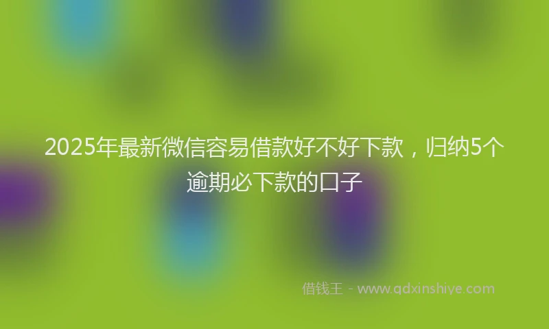 2025年最新微信容易借款好不好下款，归纳5个逾期必下款的口子