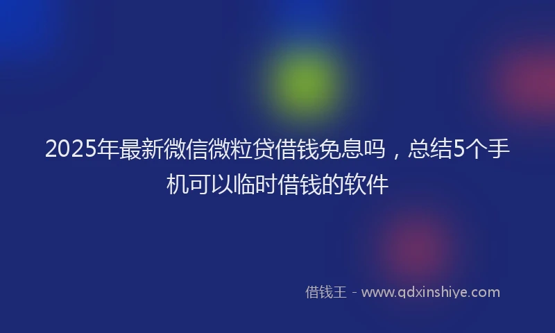2025年最新微信微粒贷借钱免息吗，总结5个手机可以临时借钱的软件