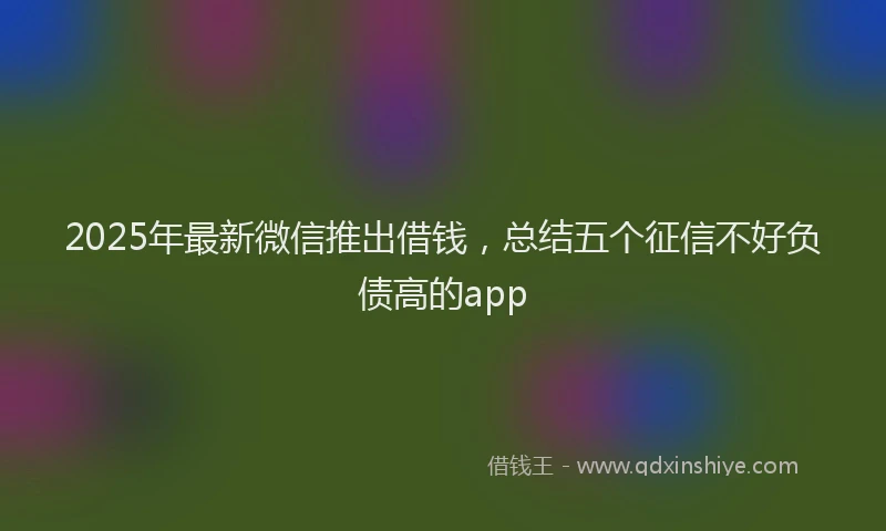 2025年最新微信推出借钱，总结五个征信不好负债高的app