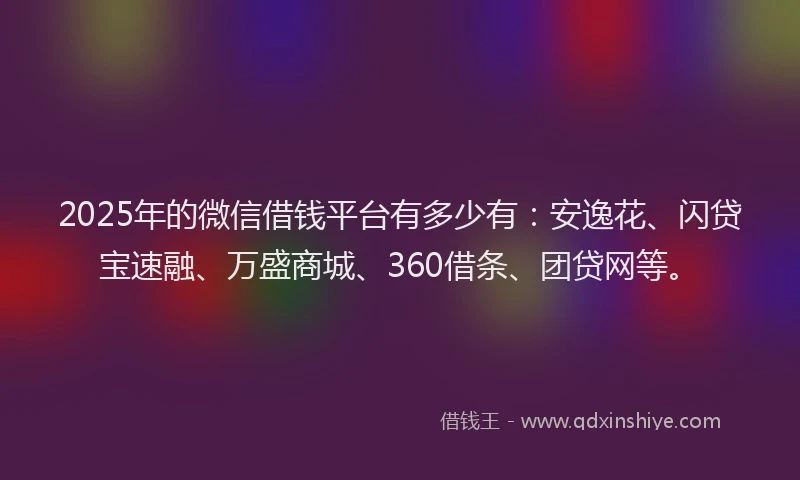 2025年的微信借钱平台有多少有：安逸花、闪贷宝速融、万盛商城、360借条、团贷网等。