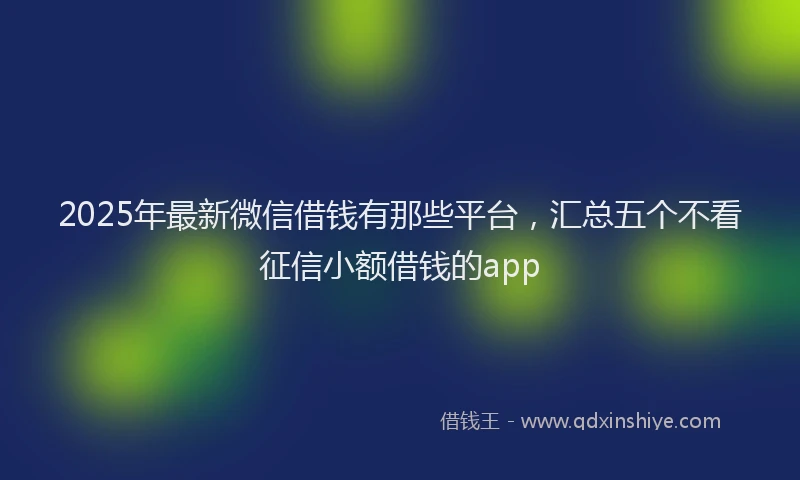 2025年最新微信借钱有那些平台，汇总五个不看征信小额借钱的app