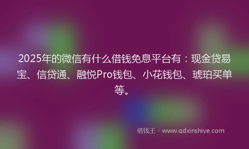 2025年的微信有什么借钱免息平台有：现金贷易宝、信贷通、融悦Pro钱包、小花钱包、琥珀买单等。