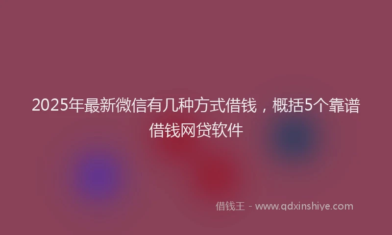 2025年最新微信有几种方式借钱，概括5个靠谱借钱网贷软件