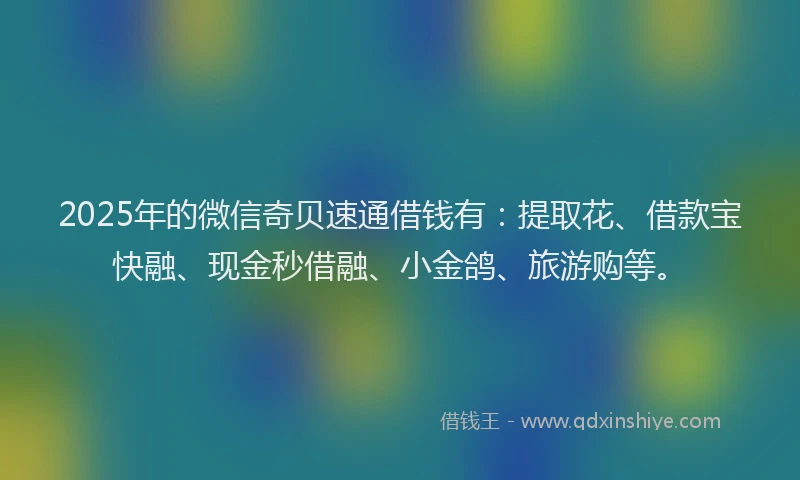 2025年的微信奇贝速通借钱有：提取花、借款宝快融、现金秒借融、小金鸽、旅游购等。